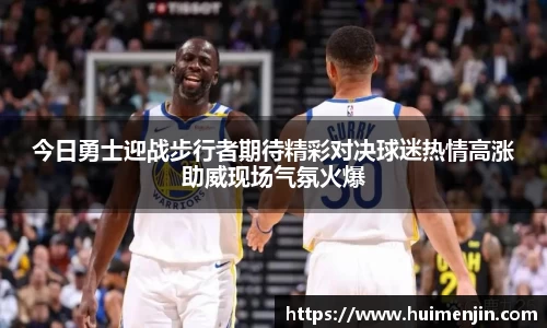 今日勇士迎战步行者期待精彩对决球迷热情高涨助威现场气氛火爆