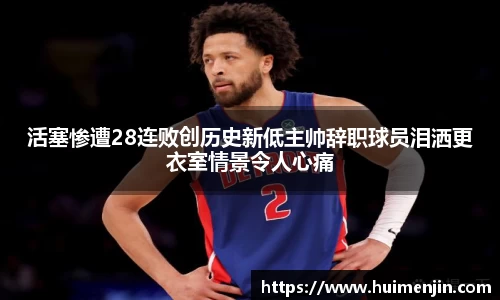 活塞惨遭28连败创历史新低主帅辞职球员泪洒更衣室情景令人心痛