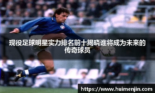 现役足球明星实力排名前十揭晓谁将成为未来的传奇球员