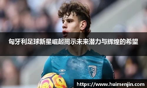 匈牙利足球新星崛起揭示未来潜力与辉煌的希望