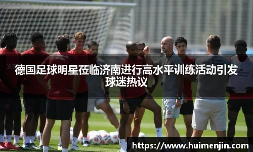德国足球明星莅临济南进行高水平训练活动引发球迷热议