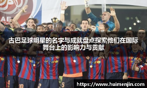古巴足球明星的名字与成就盘点探索他们在国际舞台上的影响力与贡献