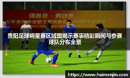 贵阳足球明星赛区域图揭示赛事精彩瞬间与参赛球队分布全景