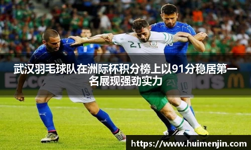 武汉羽毛球队在洲际杯积分榜上以91分稳居第一名展现强劲实力