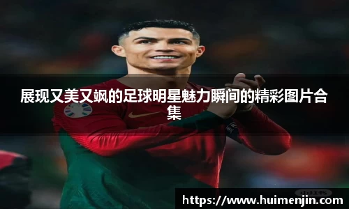 展现又美又飒的足球明星魅力瞬间的精彩图片合集