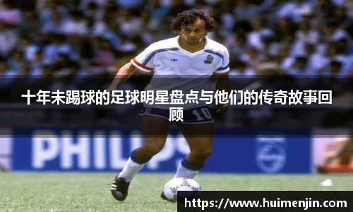 十年未踢球的足球明星盘点与他们的传奇故事回顾
