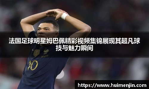 法国足球明星姆巴佩精彩视频集锦展现其超凡球技与魅力瞬间