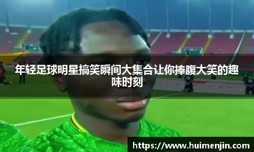 年轻足球明星搞笑瞬间大集合让你捧腹大笑的趣味时刻